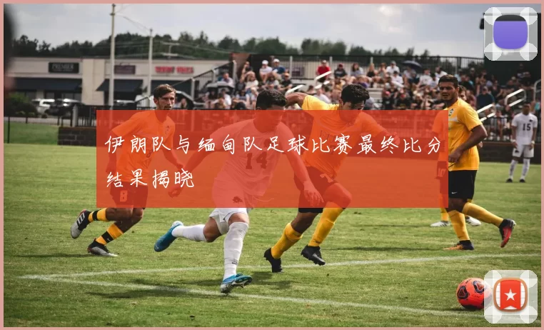 伊朗队与缅甸队足球比赛最终比分结果揭晓