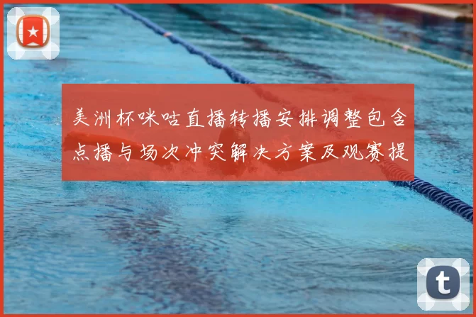 美洲杯咪咕直播转播安排调整包含点播与场次冲突解决方案及观赛提示