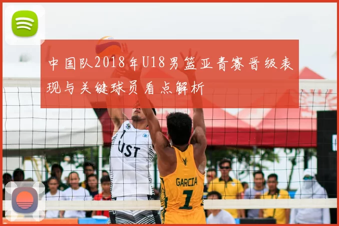 中国队2018年U18男篮亚青赛晋级表现与关键球员看点解析