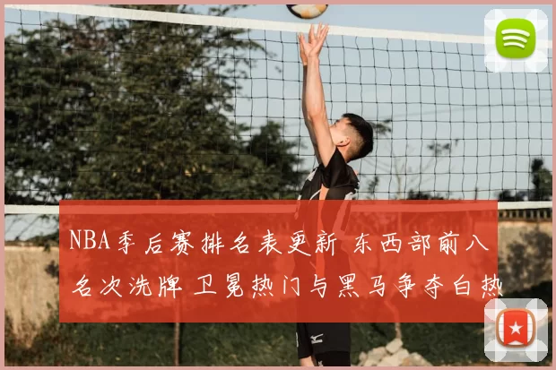 NBA季后赛排名表更新 东西部前八名次洗牌 卫冕热门与黑马争夺白热化