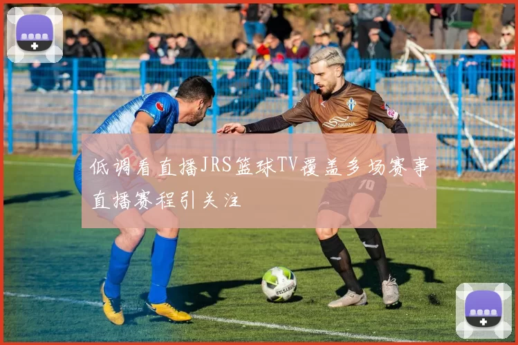 低调看直播JRS篮球TV覆盖多场赛事直播赛程引关注