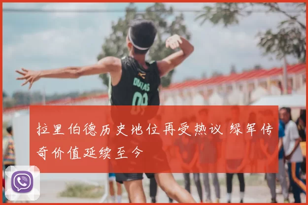 拉里伯德历史地位再受热议 绿军传奇价值延续至今
