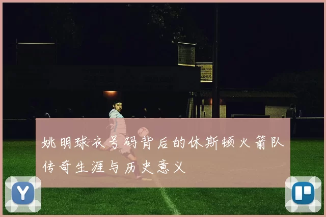 姚明球衣号码背后的休斯顿火箭队传奇生涯与历史意义
