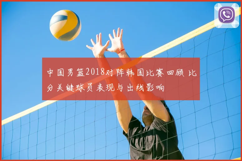 中国男篮2018对阵韩国比赛回顾 比分关键球员表现与出线影响