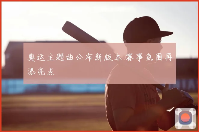 奥运主题曲公布新版本 赛事氛围再添亮点