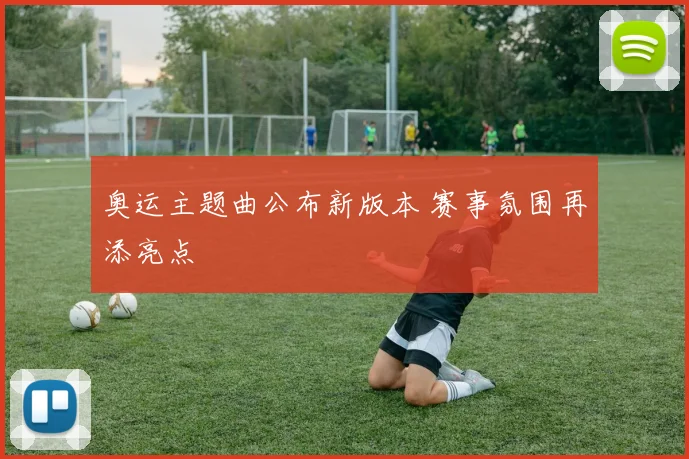 奥运主题曲公布新版本 赛事氛围再添亮点