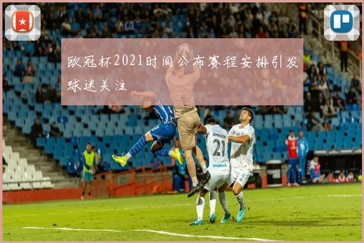 欧冠杯2021时间公布赛程安排引发球迷关注