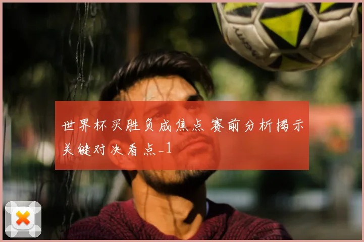 世界杯买胜负成焦点 赛前分析揭示关键对决看点_1