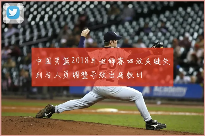 中国男篮2018年世锦赛回放关键失利与人员调整导致出局教训