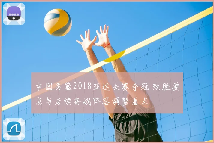 中国男篮2018亚运决赛夺冠 致胜要点与后续备战阵容调整看点