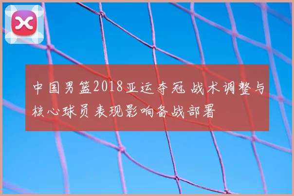 中国男篮2018亚运夺冠 战术调整与核心球员表现影响备战部署