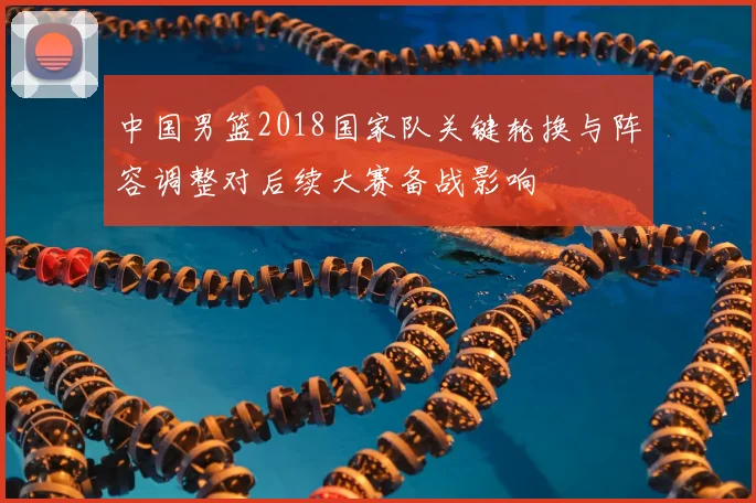 中国男篮2018国家队关键轮换与阵容调整对后续大赛备战影响