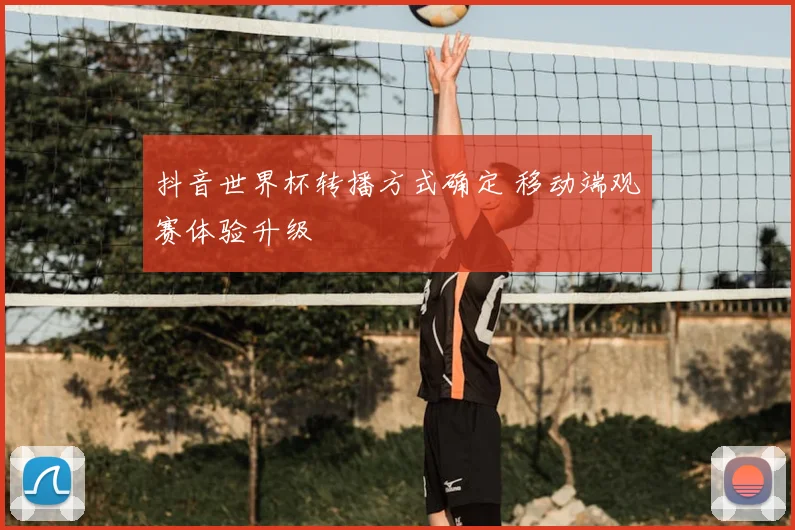 抖音世界杯转播方式确定 移动端观赛体验升级