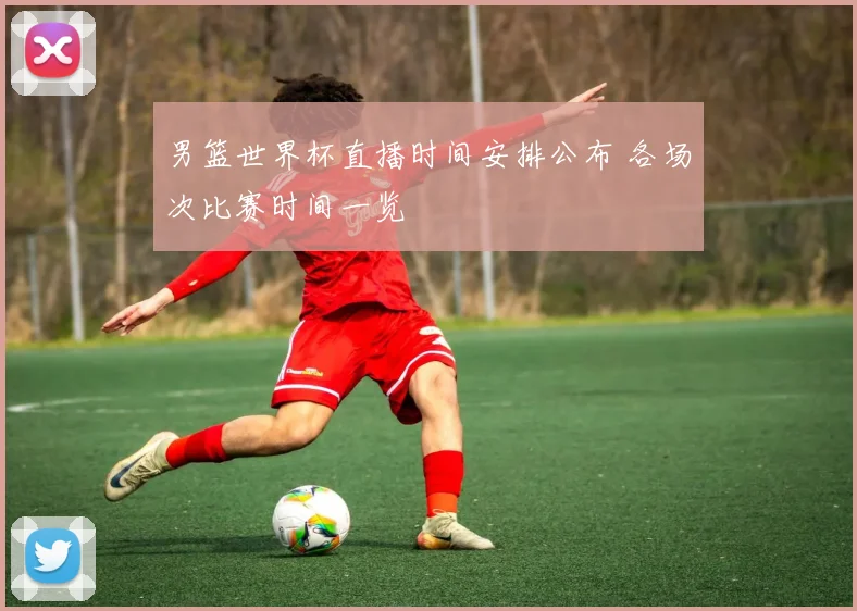 男篮世界杯直播时间安排公布 各场次比赛时间一览