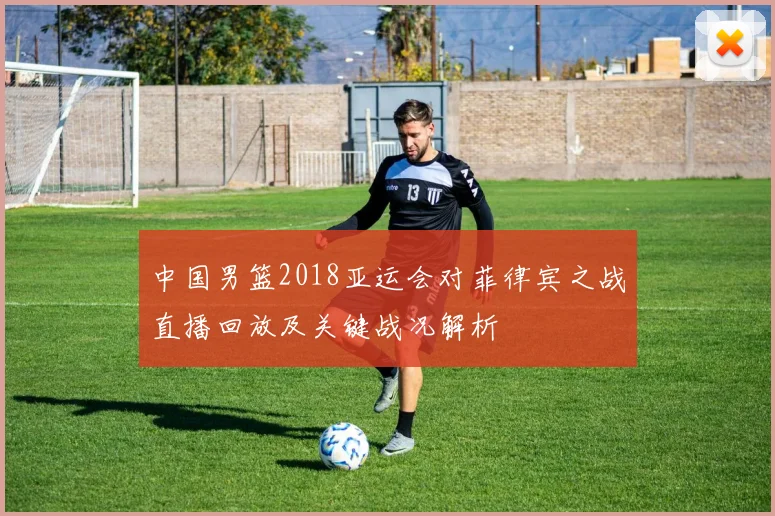 中国男篮2018亚运会对菲律宾之战直播回放及关键战况解析