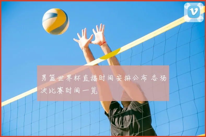 男篮世界杯直播时间安排公布 各场次比赛时间一览