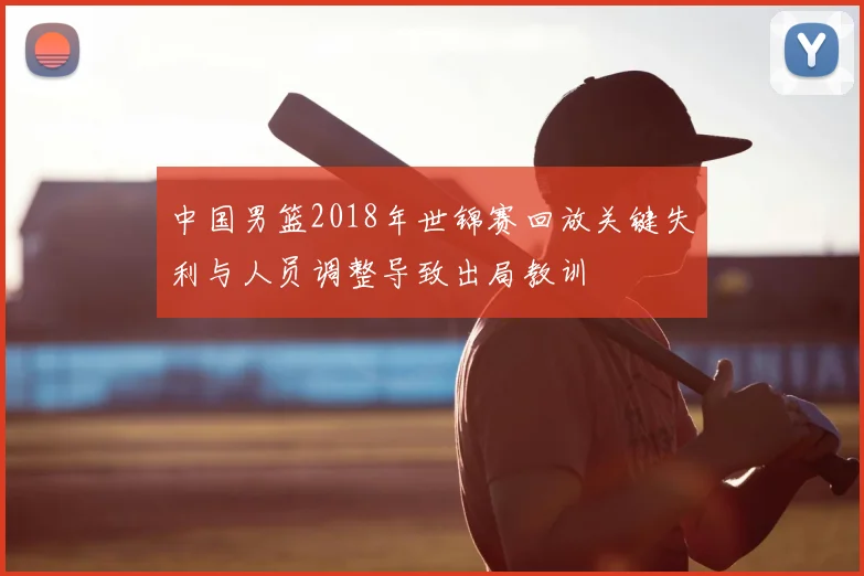 中国男篮2018年世锦赛回放关键失利与人员调整导致出局教训