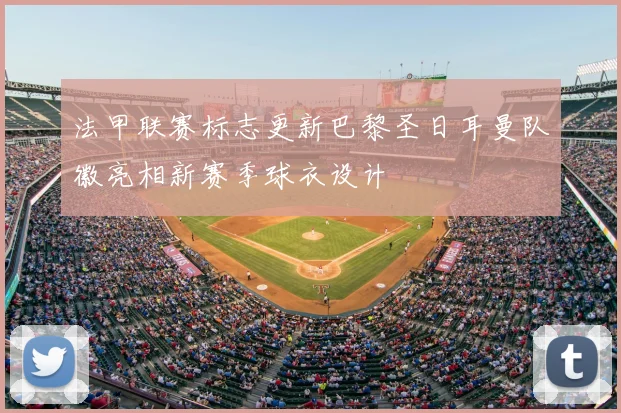 法甲联赛标志更新巴黎圣日耳曼队徽亮相新赛季球衣设计